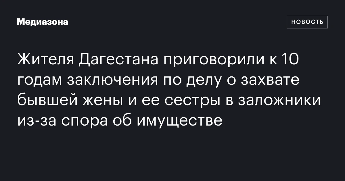 Жителя Дагестана приговорили к 10 годам заключения по делу о захвате бывшей жены и ее сестры в заложники из‑за спора об имуществе