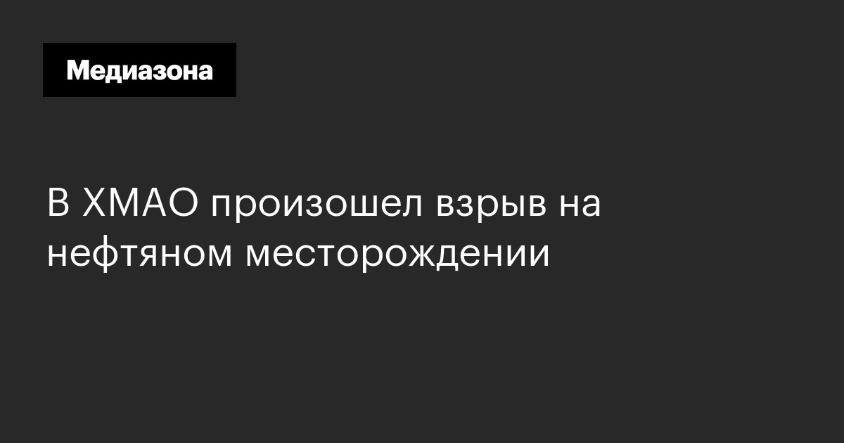 В ХМАО произошел взрыв на нефтяном месторождении