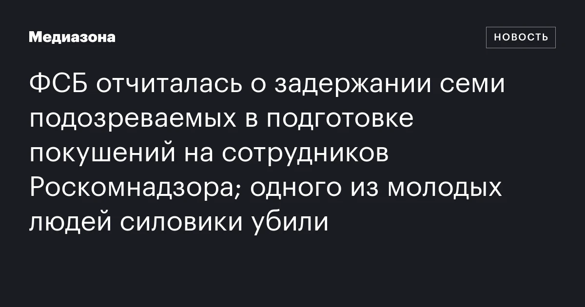 ФСБ отчиталась о задержании семи подозреваемых в подготовке покушений на сотрудников Роскомнадзора; одного из молодых людей силовики убили