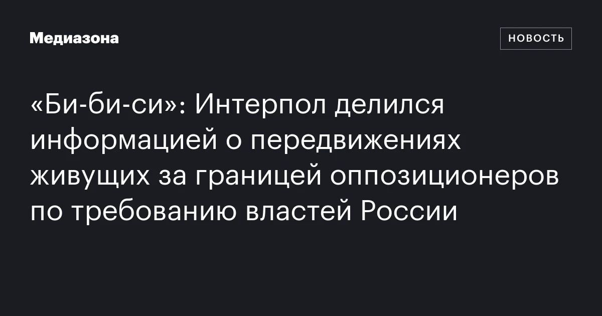 «Би‑би‑си»: Интерпол делился информацией о передвижениях живущих за границей оппозиционеров по требованию властей России