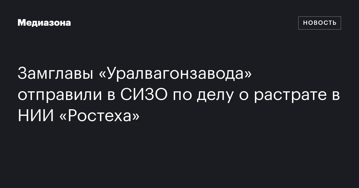 Замглавы «Уралвагонзавода» отправили в СИЗО по делу о растрате в НИИ «Ростеха»