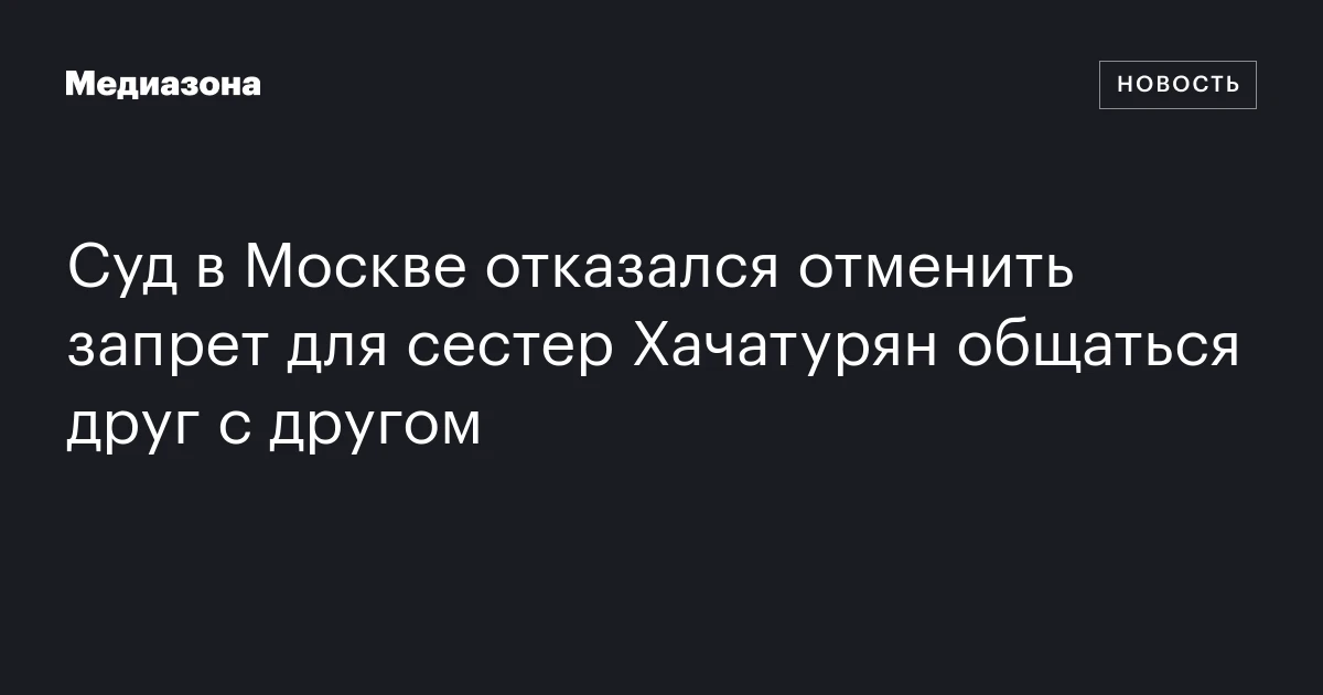 Суд в Москве отказался отменить запрет для сестер Хачатурян общаться друг с другом