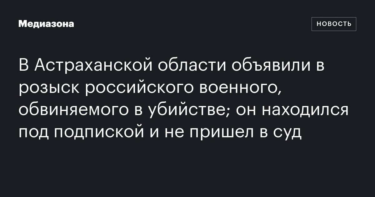 В Астраханской области объявили в розыск российского военного, обвиняемого в убийстве; он находился под подпиской и не пришел в суд
