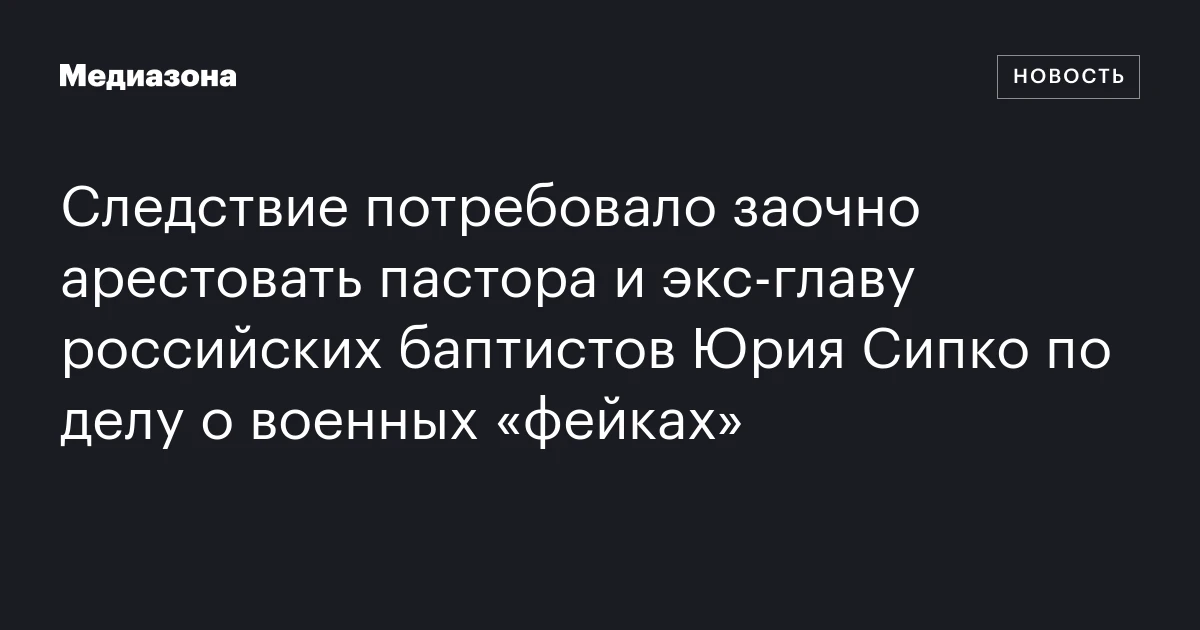 Следствие потребовало заочно арестовать пастора и экс‑главу российских баптистов Юрия Сипко по делу о военных «фейках»