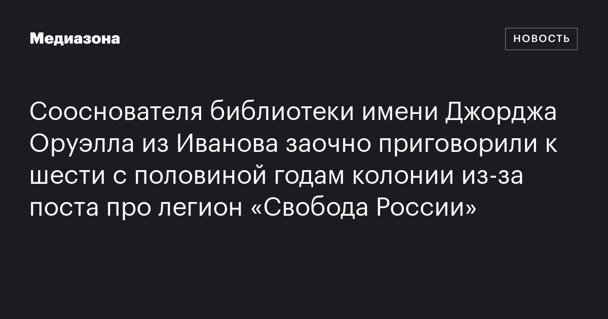 Сооснователя библиотеки имени Джорджа Оруэлла из Иванова заочно приговорили к шести с половиной годам колонии из‑за поста про легион «Свобода России»