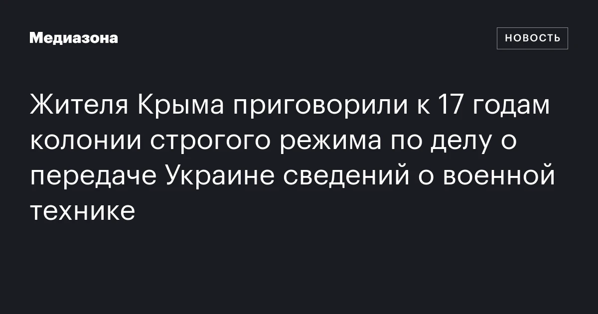 Жителя Крыма приговорили к 17 годам колонии строгого режима по делу о передаче Украине сведений о военной технике