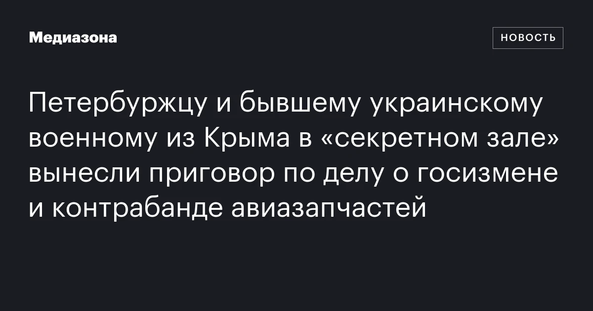 Петербуржцу и бывшему украинскому военному из Крыма в «секретном зале» вынесли приговор по делу о госизмене и контрабанде авиазапчастей