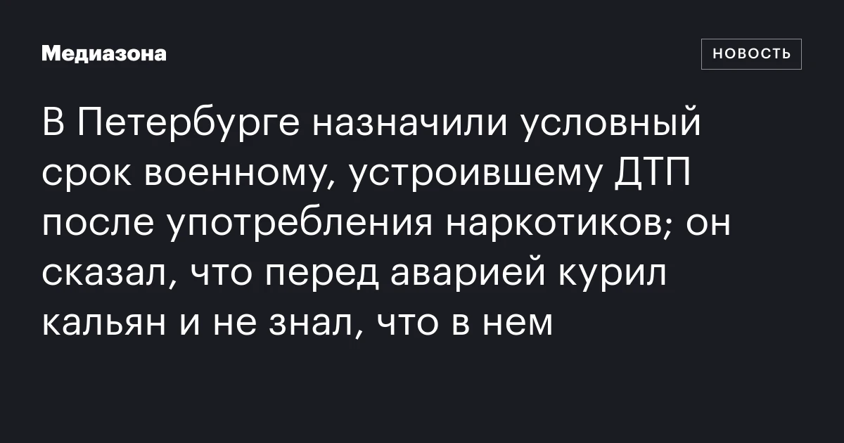 В Петербурге назначили условный срок военному, устроившему ДТП после употребления наркотиков; он сказал, что перед аварией курил кальян и не знал, что в нем