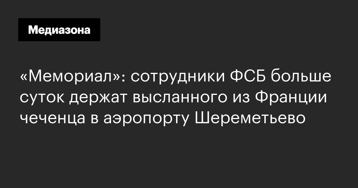 «мемориал»: сотрудники фсб больше суток держат высланного из франции чеченца в аэропорту шереметьево