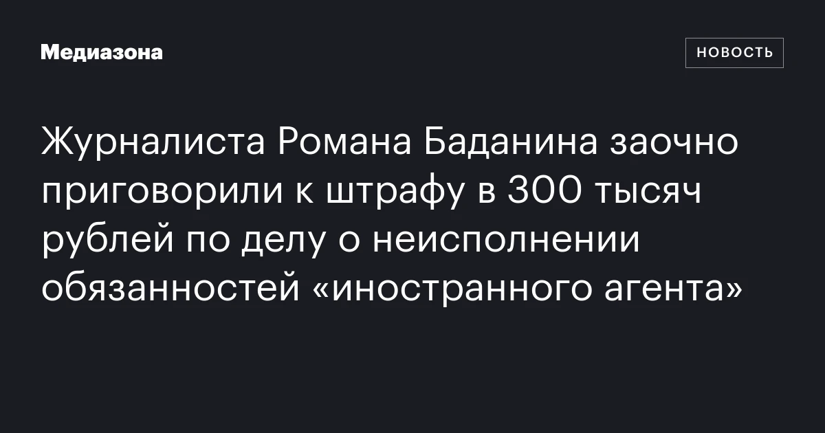 Журналиста Романа Баданина заочно приговорили к штрафу в 300 тысяч рублей по делу о неисполнении обязанностей «иностранного агента»