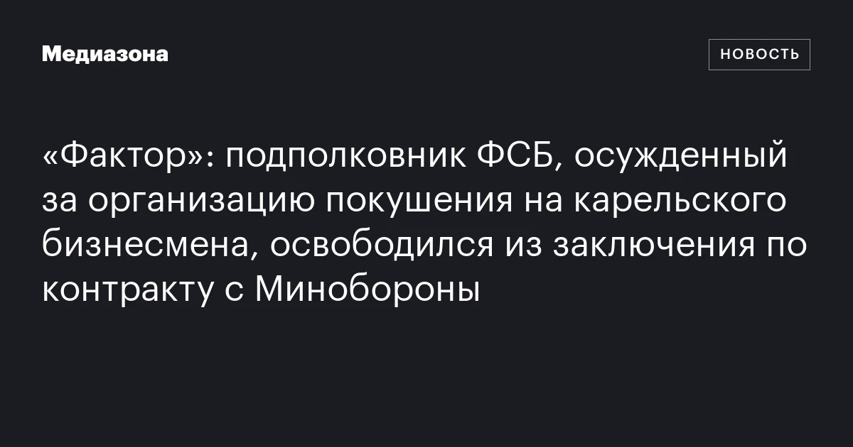 «Фактор»: подполковник ФСБ, осужденный за организацию покушения на карельского бизнесмена, освободился из заключения по контракту с Минобороны