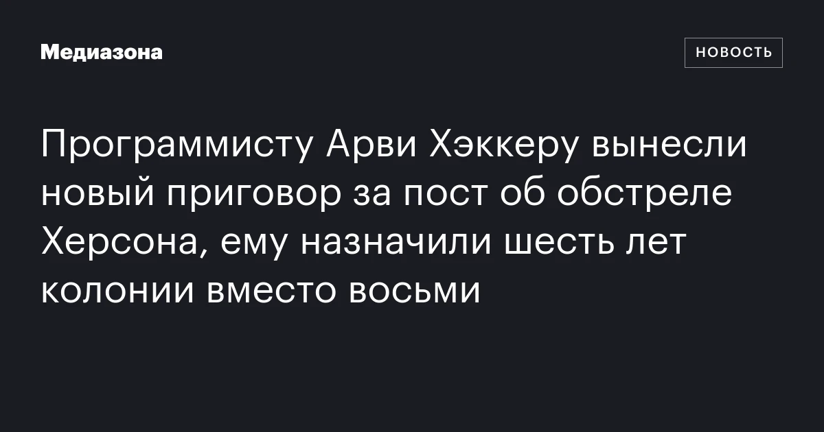 Программисту Арви Хэккеру вынесли новый приговор за пост об обстреле Херсона, ему назначили шесть лет колонии вместо восьми