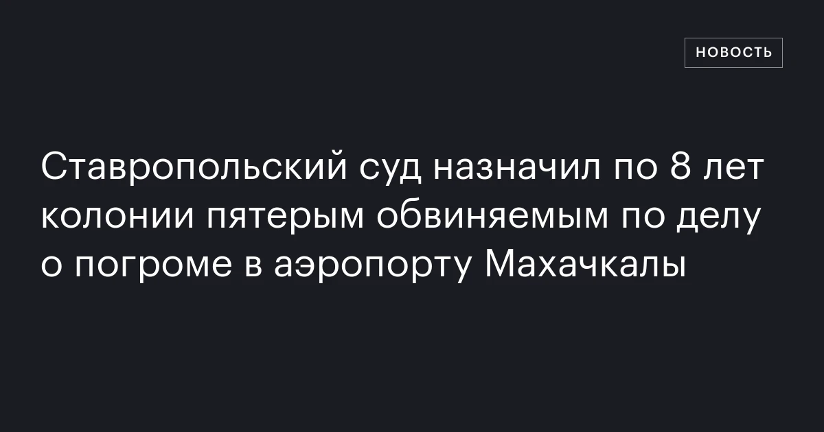 Ставропольский суд назначил по 8 лет колонии пятерым обвиняемым по делу о погроме в аэропорту Махачкалы