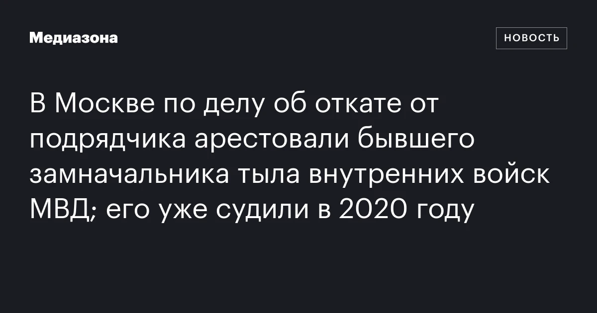 В Москве по делу об откате от подрядчика арестовали бывшего замначальника тыла внутренних войск МВД; его уже судили в 2020 году
