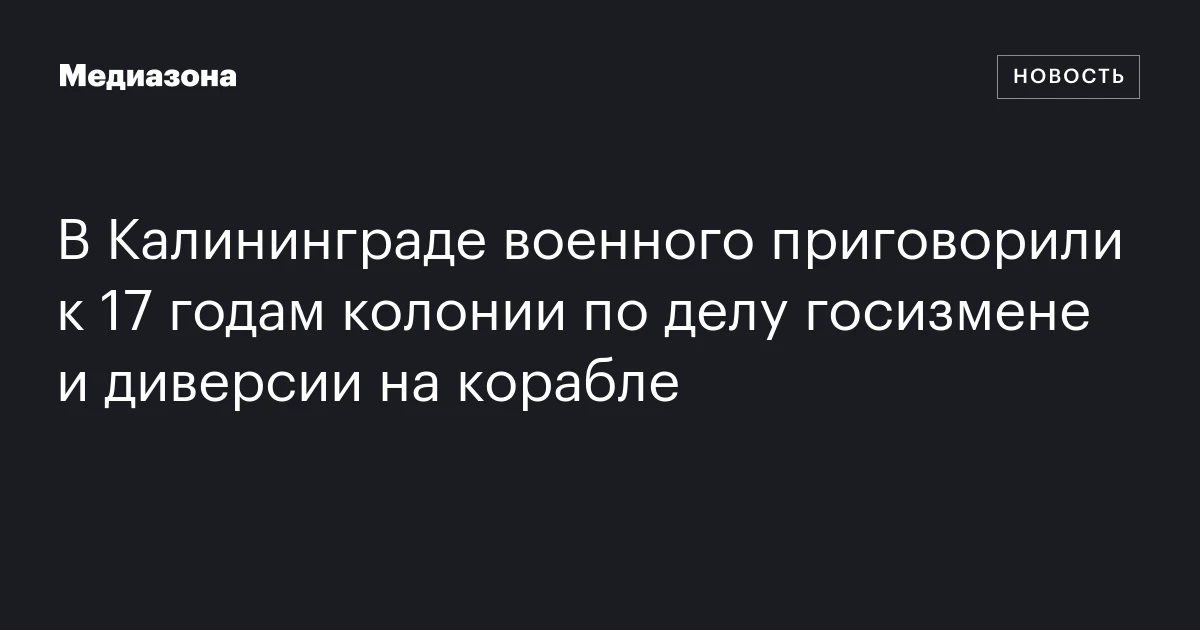 В Калининграде военного приговорили к 17 годам колонии по делу госизмене и диверсии на корабле