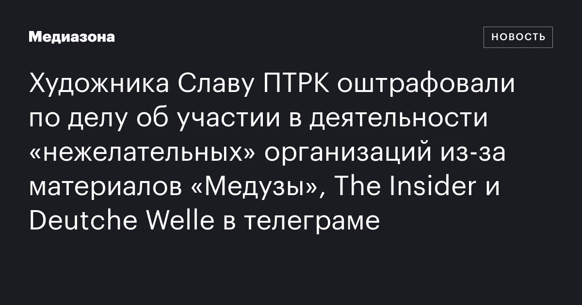 Художника Славу ПТРК оштрафовали по делу об участии в деятельности «нежелательных» организаций из‑за материалов «Медузы», The Insider и Deutche Welle в телеграме