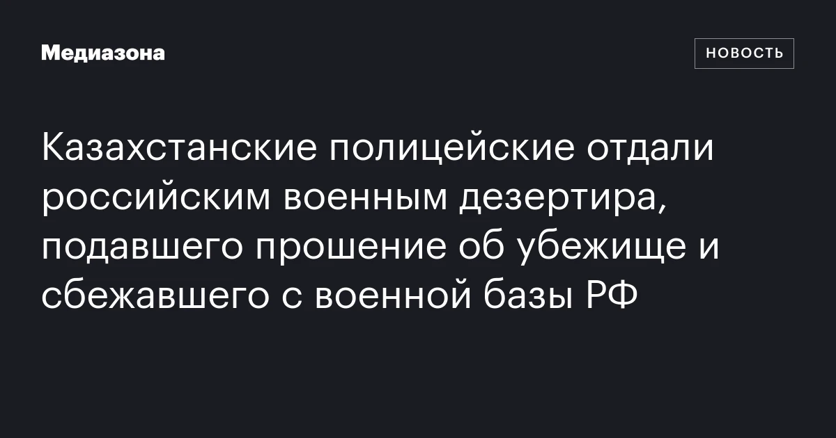 Казахстанские полицейские отдали российским военным дезертира, подавшего прошение об убежище и сбежавшего с военной базы РФ