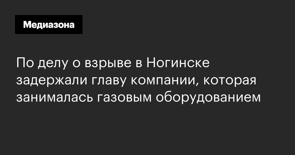 По делу о взрыве в ногинске задержали главу компании, которая занималась газовым оборудованием
