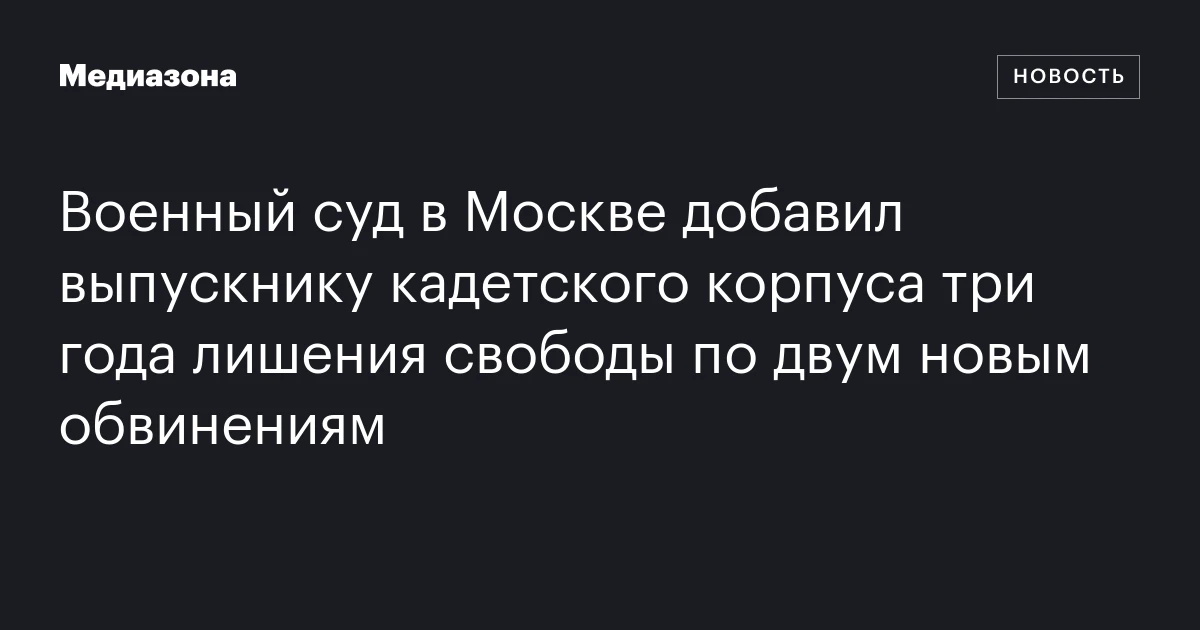 Военный суд в Москве добавил выпускнику кадетского корпуса три года лишения свободы по двум новым обвинениям