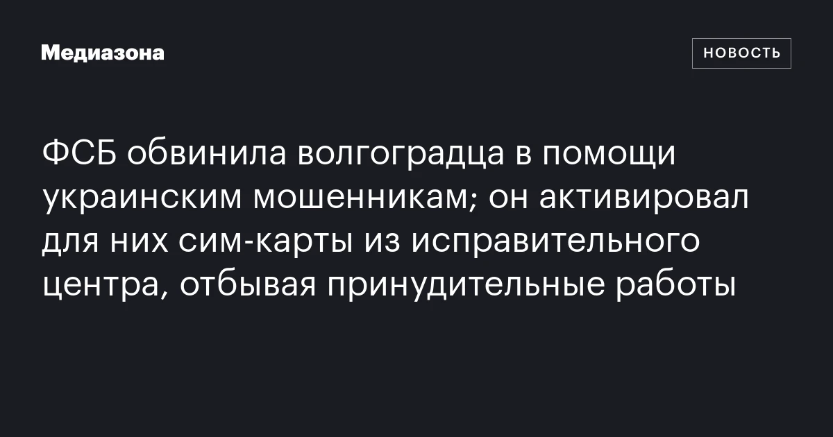 ФСБ обвинила волгоградца в помощи украинским мошенникам; он активировал для них сим‑карты из исправительного центра, отбывая принудительные работы