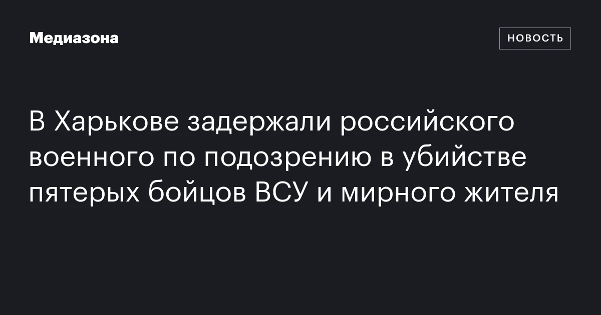 В Харькове задержали российского военного по подозрению в убийстве пятерых бойцов ВСУ и мирного жителя