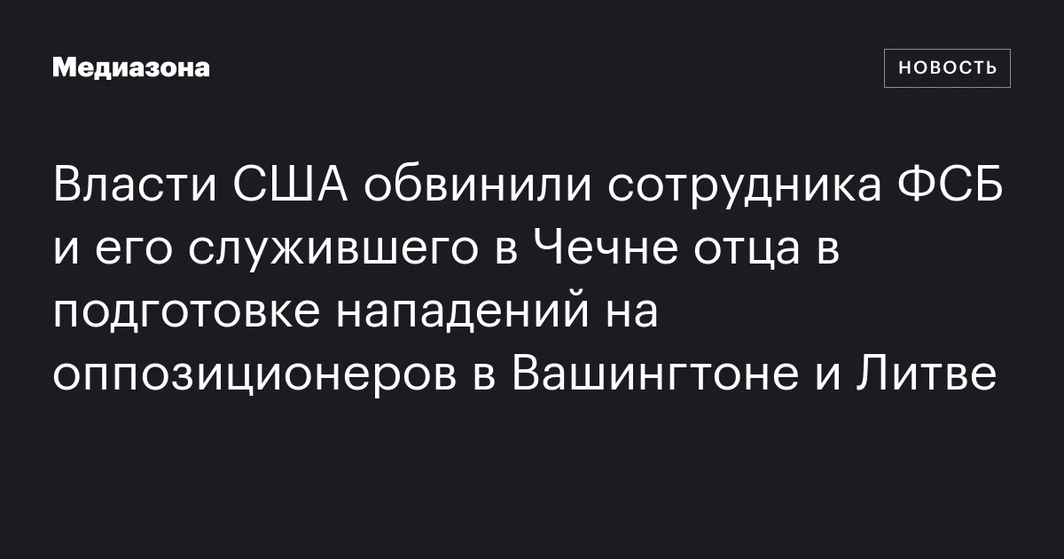 Власти США обвинили сотрудника ФСБ и его служившего в Чечне отца в подготовке нападений на оппозиционеров в Вашингтоне и Литве