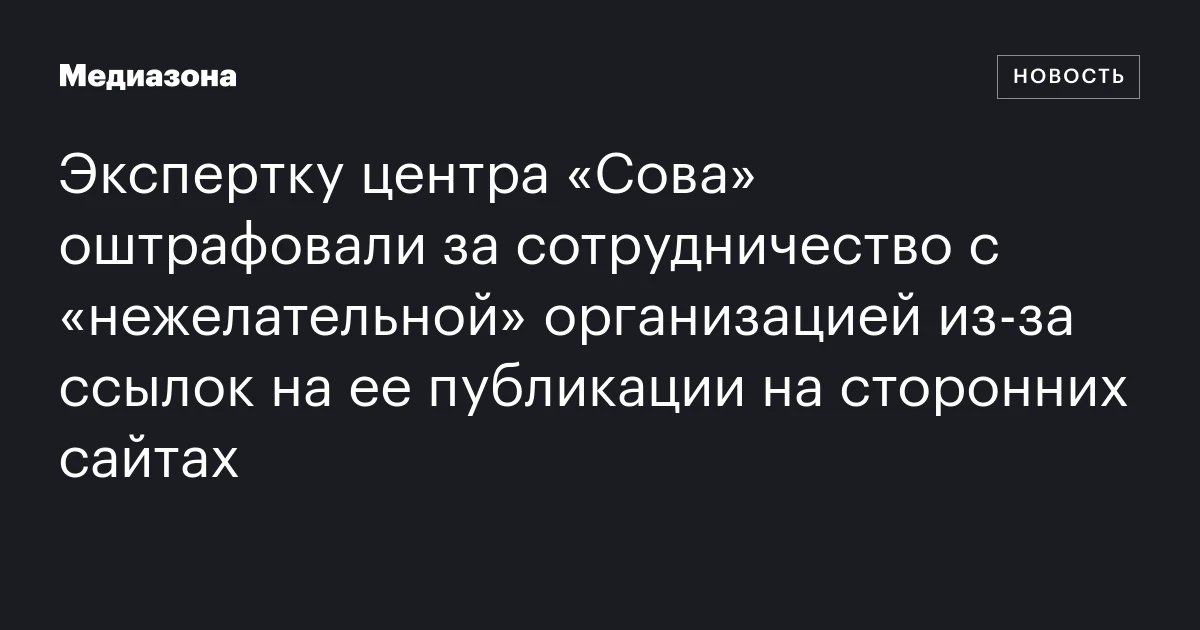 Экспертку центра «Сова» оштрафовали за сотрудничество с «нежелательной» организацией из‑за ссылок на ее публикации на сторонних сайтах