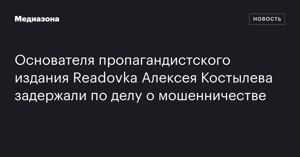 Основателя пропагандистского издания Readovka Алексея Костылева задержали по делу о мошенничестве