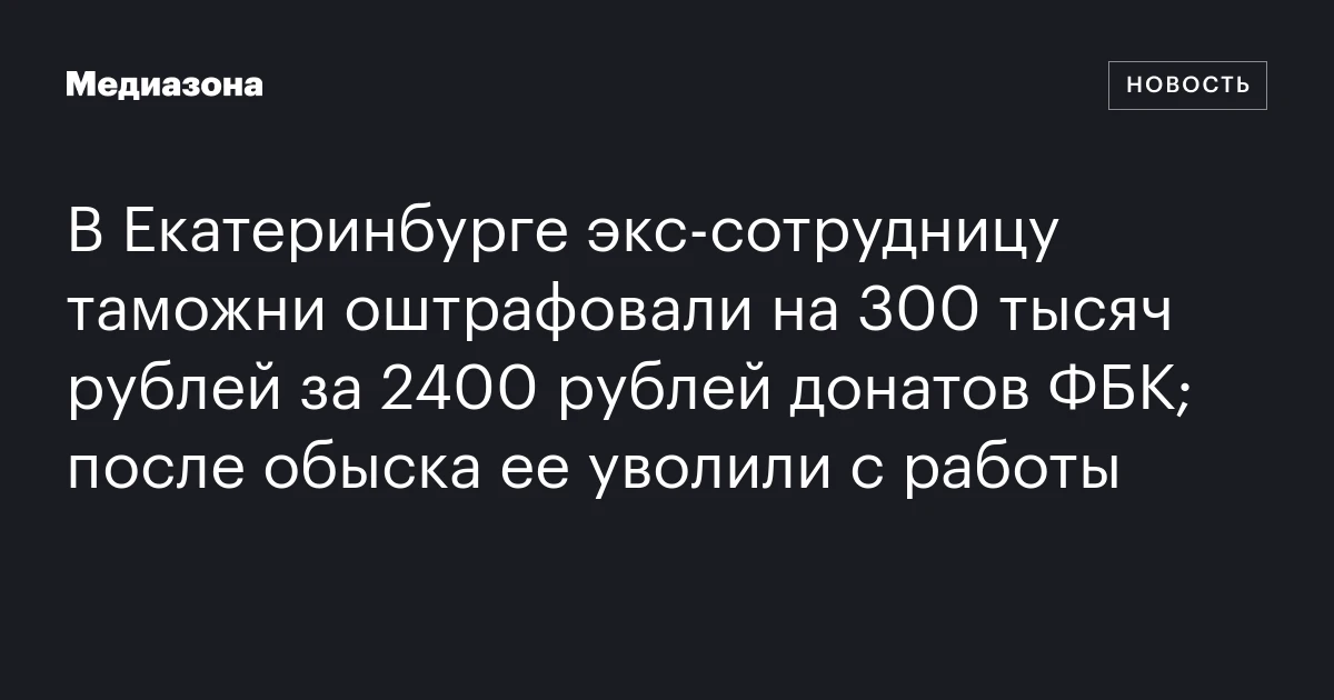 В Екатеринбурге экс‑сотрудницу таможни оштрафовали на 300 тысяч рублей за 2400 рублей донатов ФБК; после обыска ее уволили с работы
