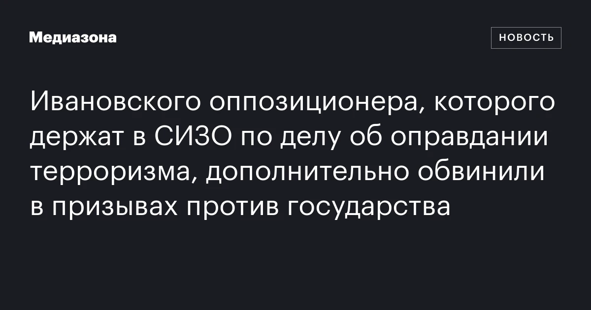 Ивановского оппозиционера, которого держат в СИЗО по делу об оправдании терроризма, дополнительно обвинили в призывах против государства