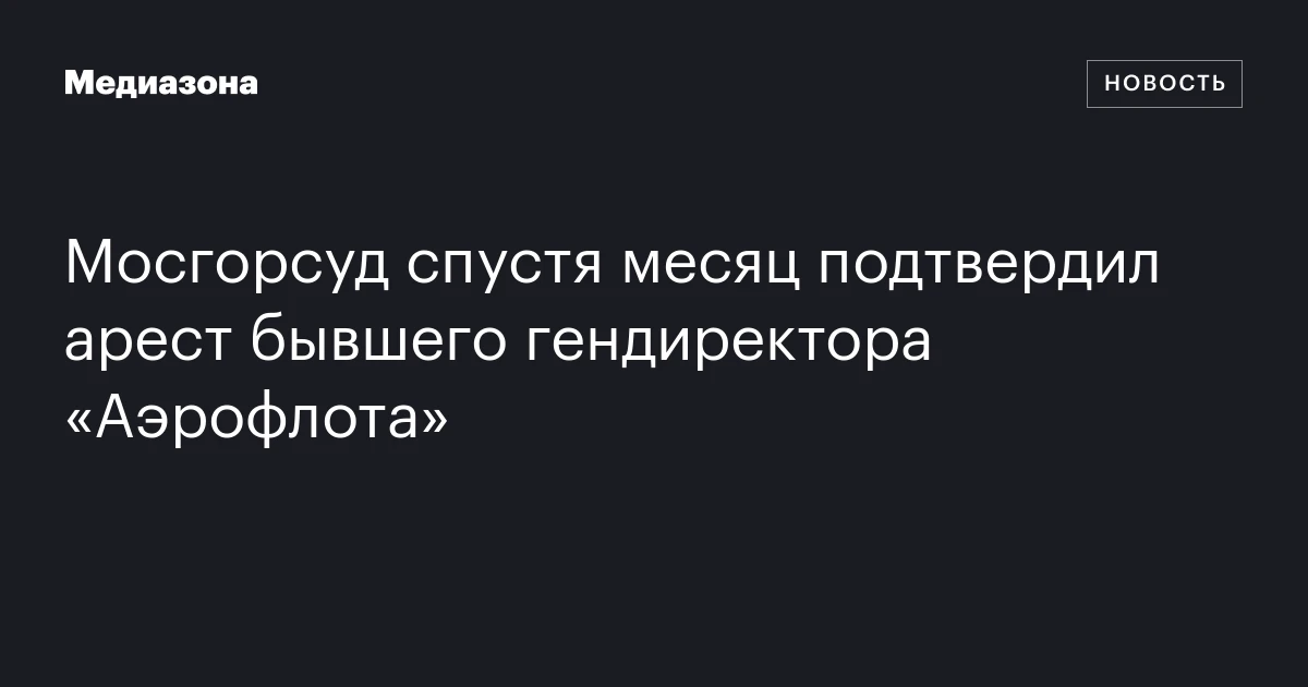 Мосгорсуд спустя месяц подтвердил арест бывшего гендиректора «Аэрофлота»