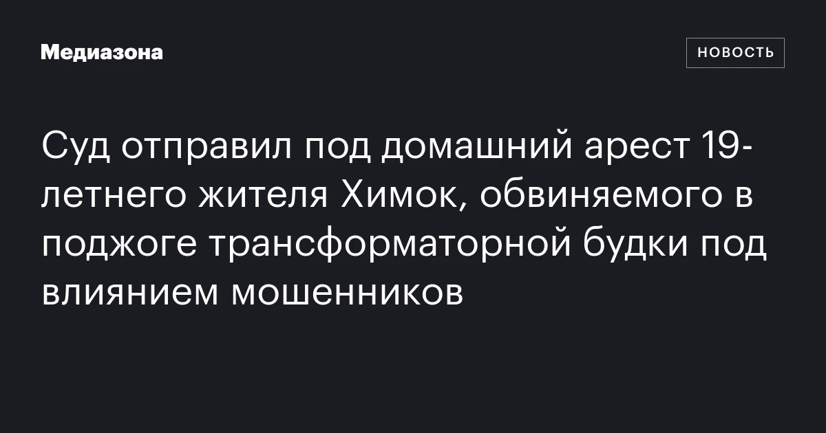 Суд отправил под домашний арест 19‑летнего жителя Химок, обвиняемого в поджоге трансформаторной будки под влиянием мошенников