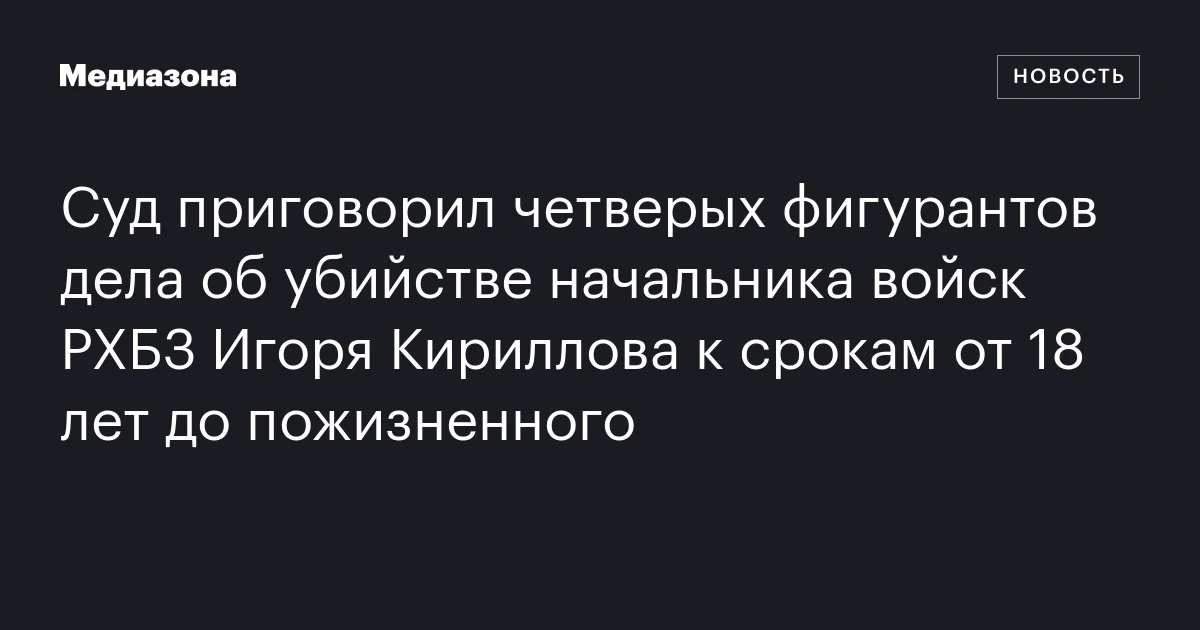 Суд приговорил четверых фигурантов дела об убийстве начальника войск РХБЗ Игоря Кириллова к срокам от 18 лет до пожизненного