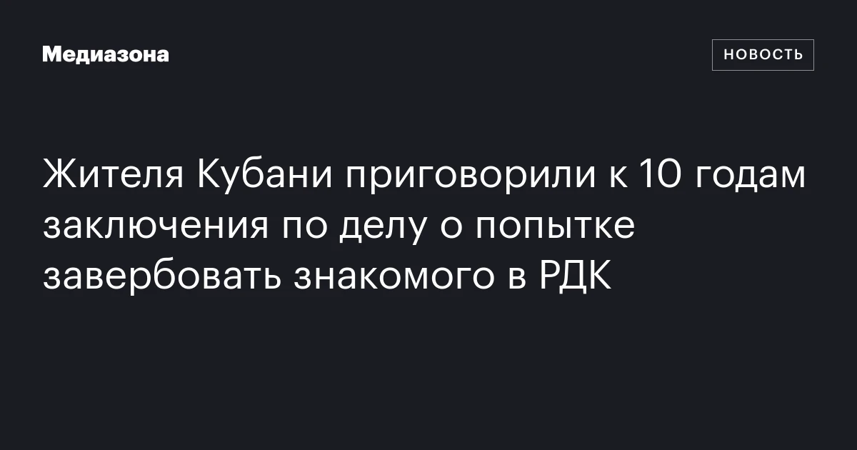 Жителя Кубани приговорили к 10 годам заключения по делу о попытке завербовать знакомого в РДК
