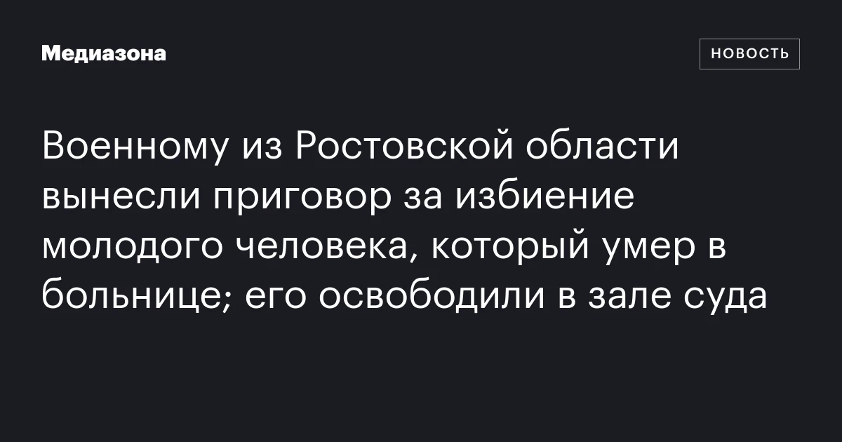 Военному из Ростовской области вынесли приговор за избиение молодого человека, который умер в больнице; его освободили в зале суда