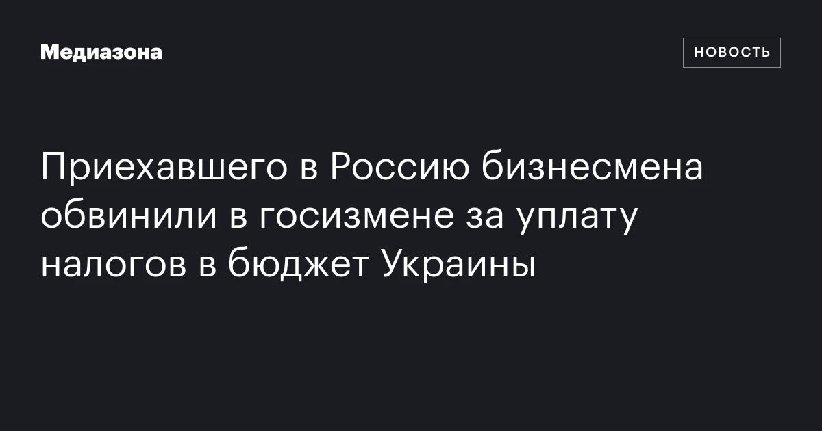 Приехавшего в Россию бизнесмена обвинили в госизмене за уплату налогов в бюджет Украины