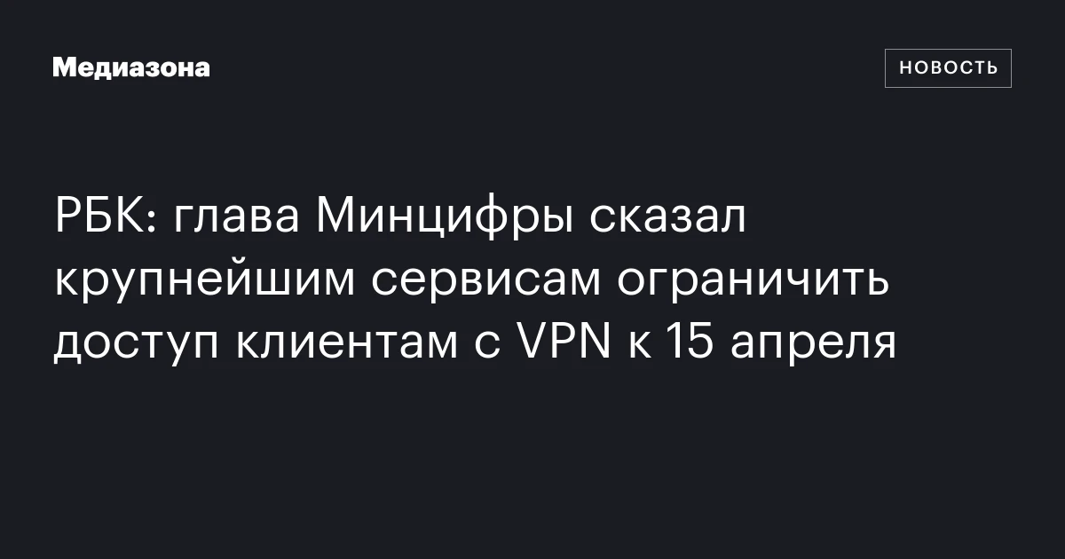 РБК: глава Минцифры сказал крупнейшим сервисам ограничить доступ клиентам с VPN к 15 апреля