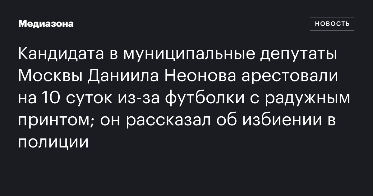 Кандидата в муниципальные депутаты Москвы Даниила Неонова арестовали на 10 суток из‑за футболки с радужным принтом; он рассказал об избиении в полиции