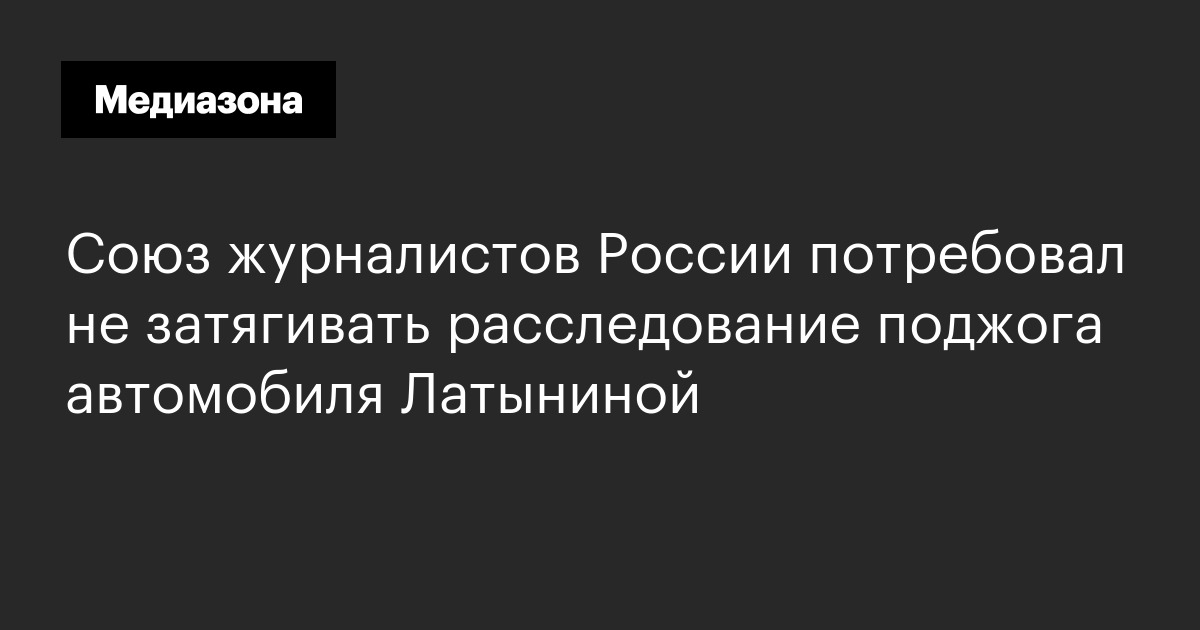 Союз журналистов россии потребовал не затягивать расследование поджога автомобиля латыниной