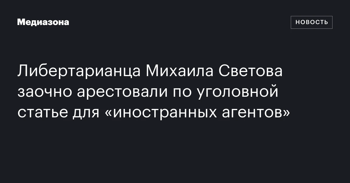 Либертарианца Михаила Светова заочно арестовали по уголовной статье для «иностранных агентов»