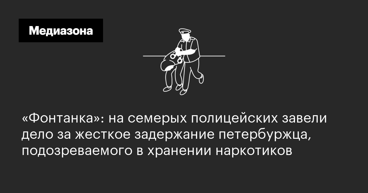 «фонтанка»: на семерых полицейских завели дело за жесткое задержание петербуржца, подозреваемого в хранении наркотиков