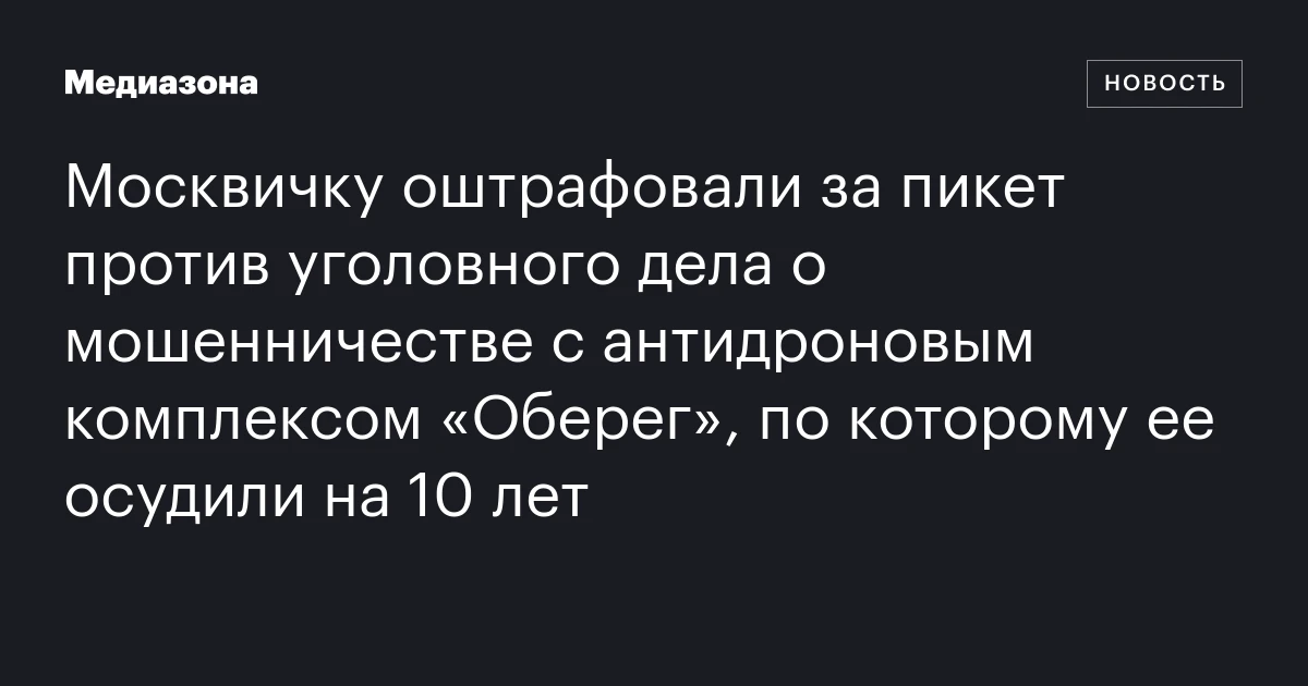 Москвичку оштрафовали за пикет против уголовного дела о мошенничестве с антидроновым комплексом «Оберег», по которому ее осудили на 10 лет
