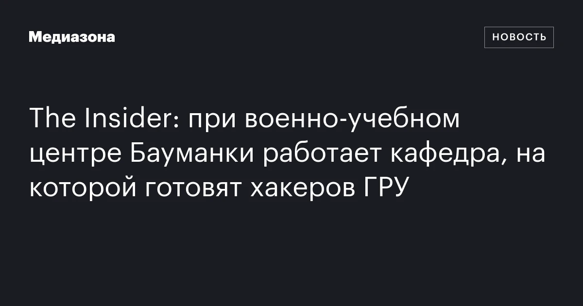The Insider: при военно‑учебном центре Бауманки работает кафедра, на которой готовят хакеров ГРУ