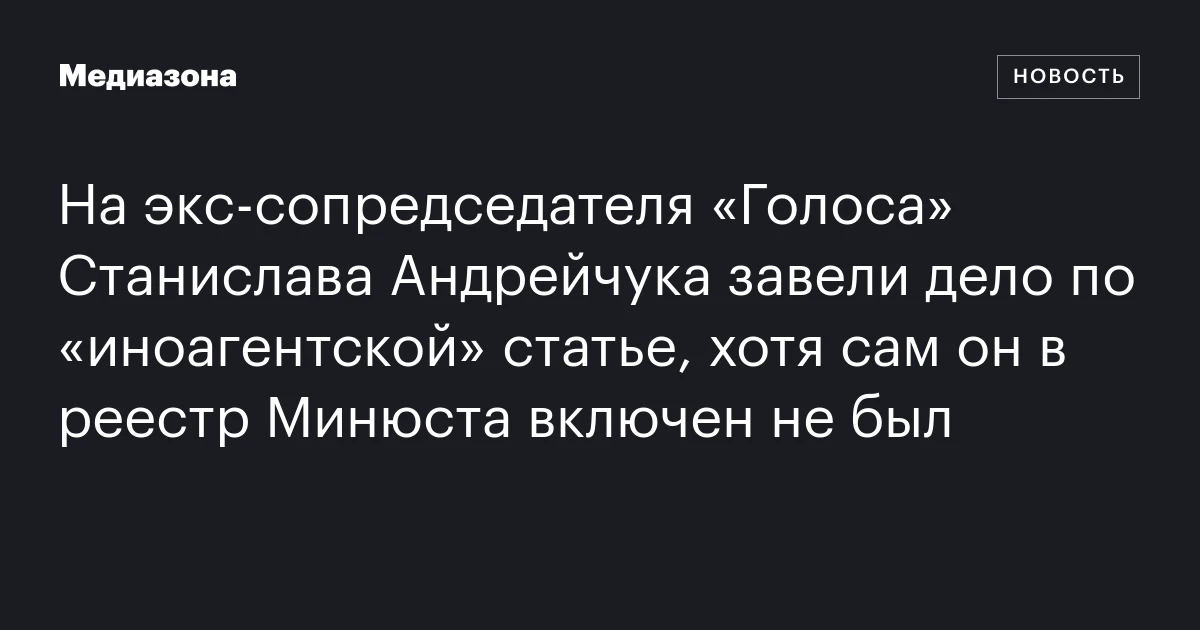 На экс-сопредседателя «Голоса» Станислава Андрейчука завели дело по «иноагентской» статье, хотя сам он в реестр Минюста включен не был