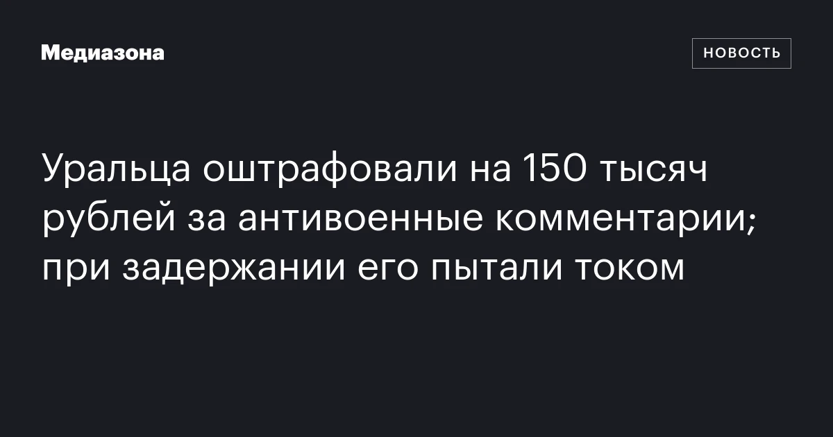 Уральца оштрафовали на 150 тысяч рублей за антивоенные комментарии; при задержании его пытали током