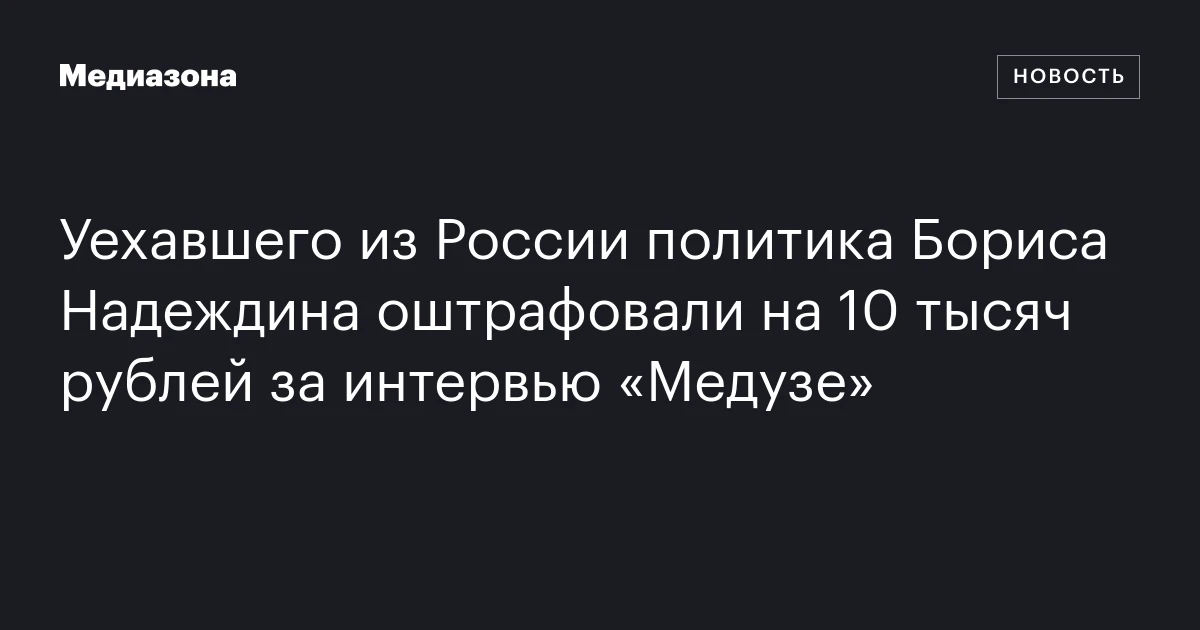 Уехавшего из России политика Бориса Надеждина оштрафовали на 10 тысяч рублей за интервью «Медузе»