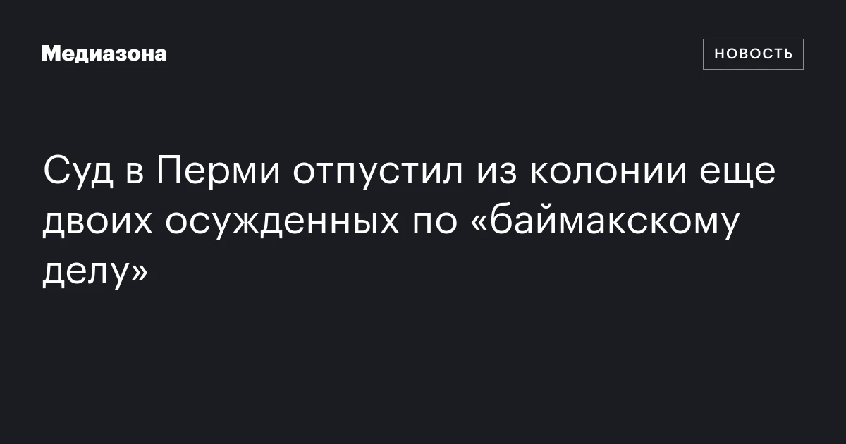 Суд в Перми отпустил из колонии еще двоих осужденных по «баймакскому делу»