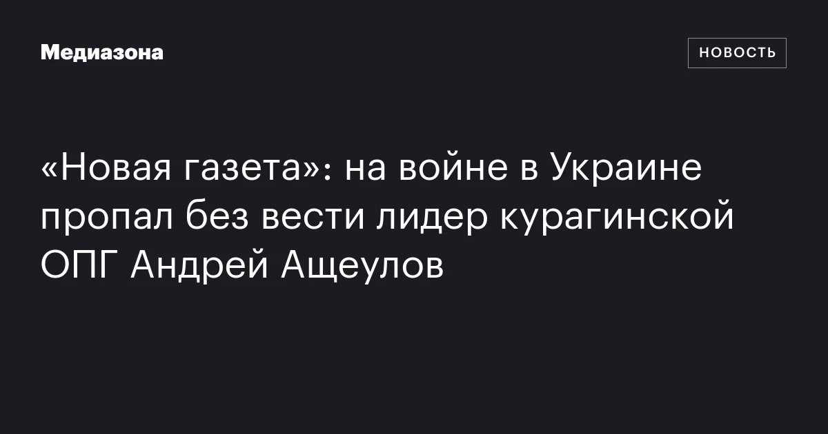 «Новая газета»: на войне в Украине пропал без вести лидер курагинской ОПГ Андрей Ащеулов