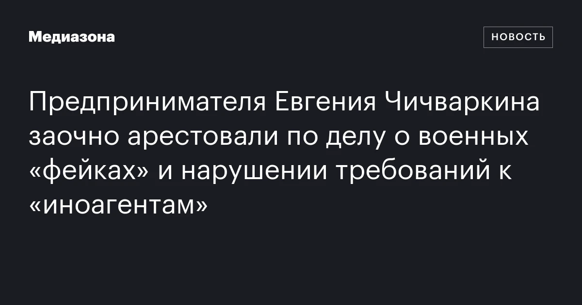 Предпринимателя Евгения Чичваркина заочно арестовали по делу о военных «фейках» и нарушении требований к «иноагентам»