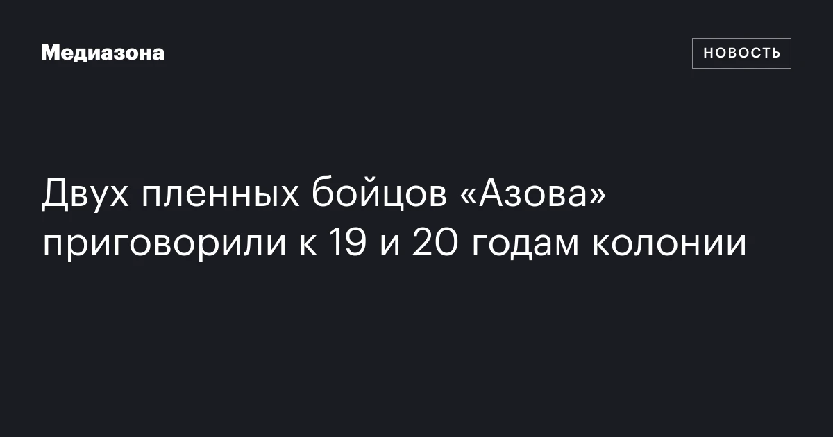 Двух пленных бойцов «Азова» приговорили к 19 и 20 годам колонии
